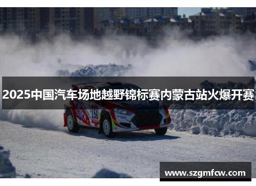 2025中国汽车场地越野锦标赛内蒙古站火爆开赛
