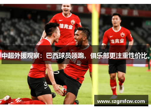 中超外援观察：巴西球员领跑，俱乐部更注重性价比。