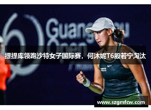 提提库领跑沙特女子国际赛，何沐妮T6殷若宁淘汰