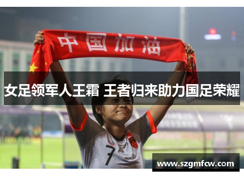 女足领军人王霜 王者归来助力国足荣耀