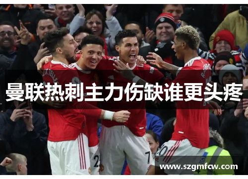曼联热刺主力伤缺谁更头疼