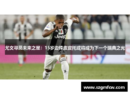 尤文寻觅未来之星：15岁边锋皮皮托或将成为下一个瑞典之光